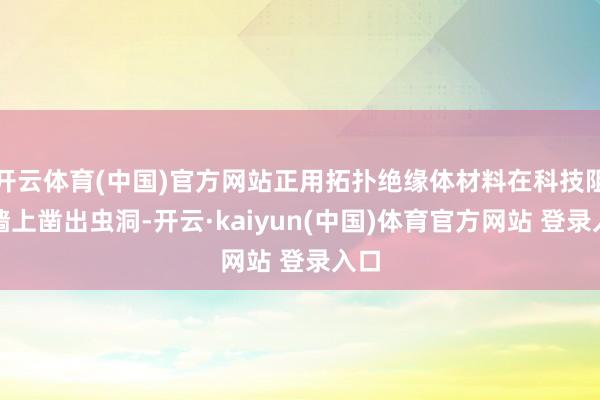 开云体育(中国)官方网站正用拓扑绝缘体材料在科技阻塞墙上凿出虫洞-开云·kaiyun(中国)体育官方网站 登录入口