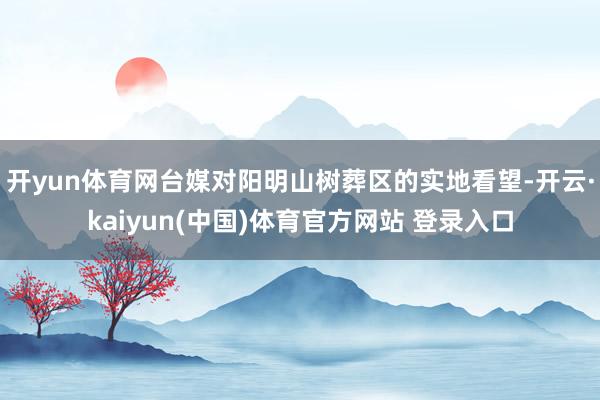开yun体育网台媒对阳明山树葬区的实地看望-开云·kaiyun(中国)体育官方网站 登录入口