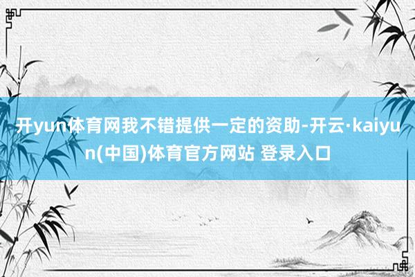 开yun体育网我不错提供一定的资助-开云·kaiyun(中国)体育官方网站 登录入口