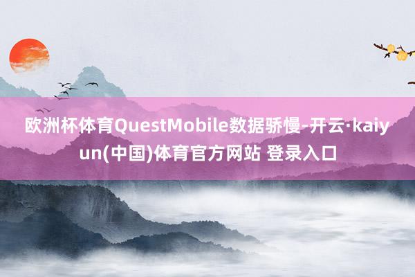 欧洲杯体育QuestMobile数据骄慢-开云·kaiyun(中国)体育官方网站 登录入口