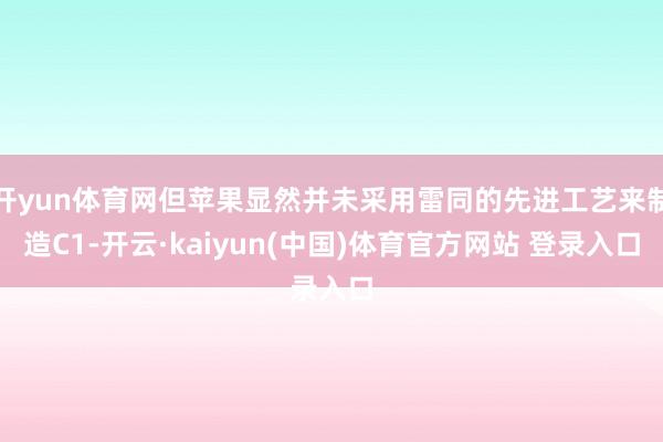 开yun体育网但苹果显然并未采用雷同的先进工艺来制造C1-开云·kaiyun(中国)体育官方网站 登录入口