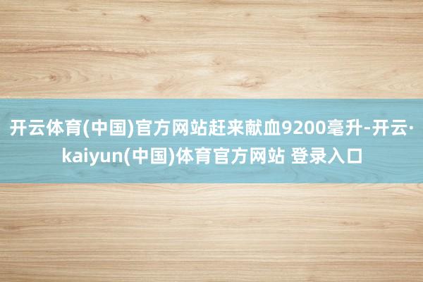 开云体育(中国)官方网站赶来献血9200毫升-开云·kaiyun(中国)体育官方网站 登录入口