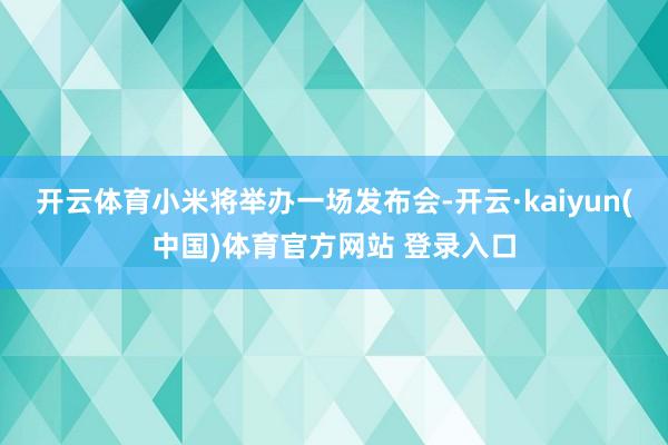 开云体育小米将举办一场发布会-开云·kaiyun(中国)体育官方网站 登录入口