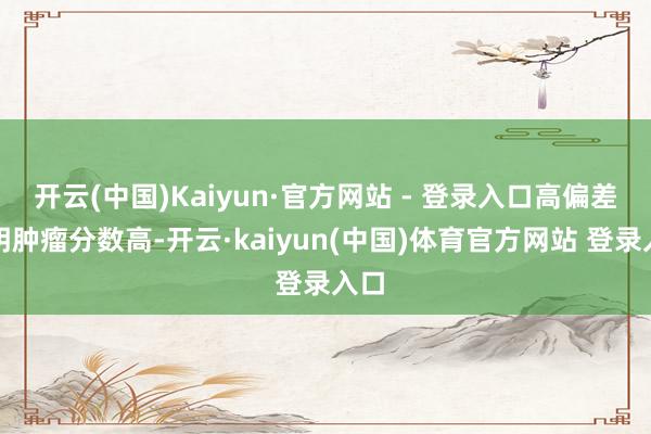 开云(中国)Kaiyun·官方网站 - 登录入口高偏差标明肿瘤分数高-开云·kaiyun(中国)体育官方网站 登录入口