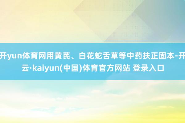 开yun体育网用黄芪、白花蛇舌草等中药扶正固本-开云·kaiyun(中国)体育官方网站 登录入口