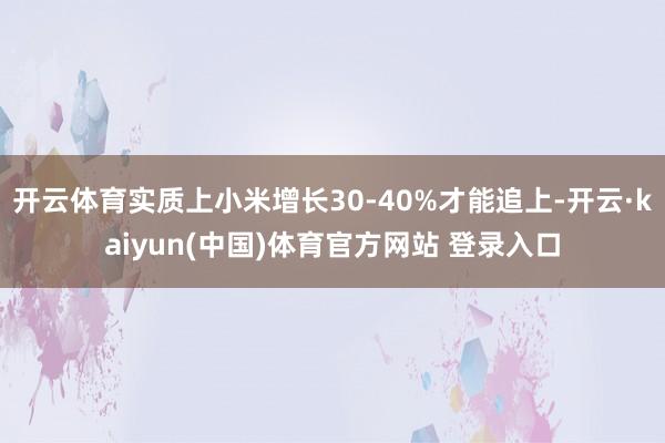 开云体育实质上小米增长30-40%才能追上-开云·kaiyun(中国)体育官方网站 登录入口