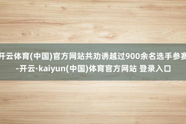 开云体育(中国)官方网站共劝诱越过900余名选手参赛-开云·kaiyun(中国)体育官方网站 登录入口