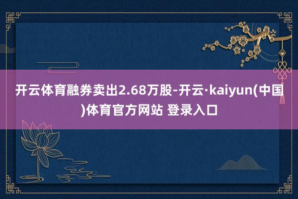 开云体育融券卖出2.68万股-开云·kaiyun(中国)体育官方网站 登录入口