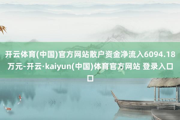 开云体育(中国)官方网站散户资金净流入6094.18万元-开云·kaiyun(中国)体育官方网站 登录入口