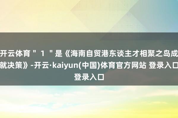 开云体育＂ 1 ＂是《海南自贸港东谈主才相聚之岛成就决策》-开云·kaiyun(中国)体育官方网站 登录入口
