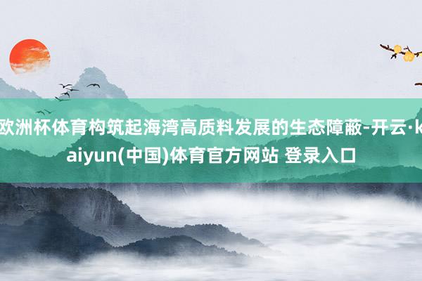 欧洲杯体育构筑起海湾高质料发展的生态障蔽-开云·kaiyun(中国)体育官方网站 登录入口