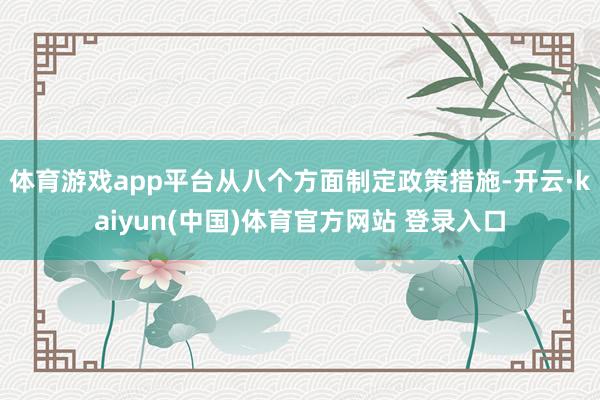 体育游戏app平台从八个方面制定政策措施-开云·kaiyun(中国)体育官方网站 登录入口