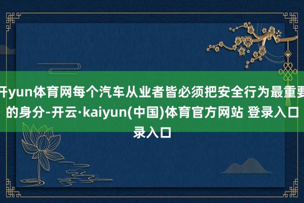 开yun体育网每个汽车从业者皆必须把安全行为最重要的身分-开云·kaiyun(中国)体育官方网站 登录入口