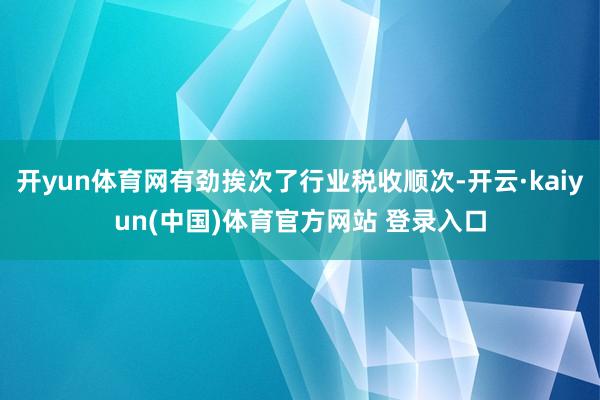 开yun体育网有劲挨次了行业税收顺次-开云·kaiyun(中国)体育官方网站 登录入口