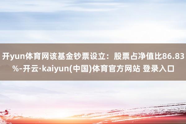 开yun体育网该基金钞票设立:股票占净值比86.83%-开云·kaiyun(中国)体育官方网站 登录入口