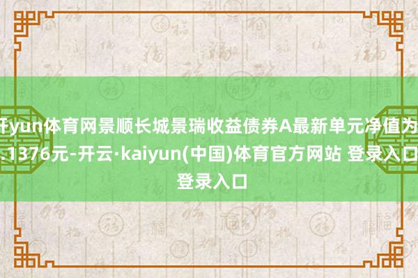 开yun体育网景顺长城景瑞收益债券A最新单元净值为1.1376元-开云·kaiyun(中国)体育官方网站 登录入口