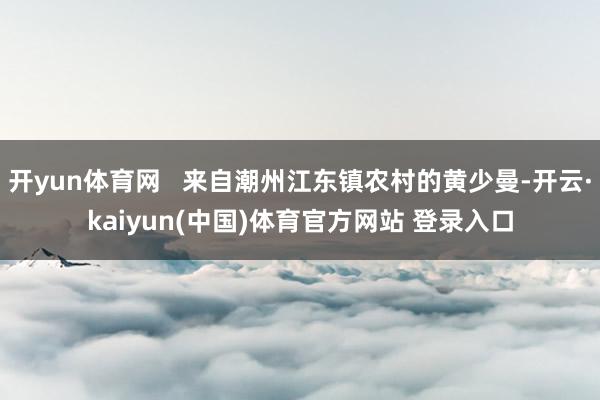 开yun体育网 来自潮州江东镇农村的黄少曼-开云·kaiyun(中国)体育官方网站 登录入口