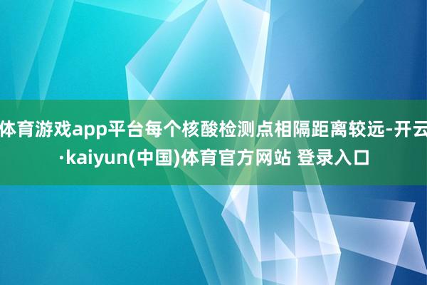 体育游戏app平台每个核酸检测点相隔距离较远-开云·kaiyun(中国)体育官方网站 登录入口