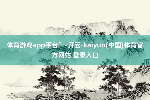 体育游戏app平台 -开云·kaiyun(中国)体育官方网站 登录入口