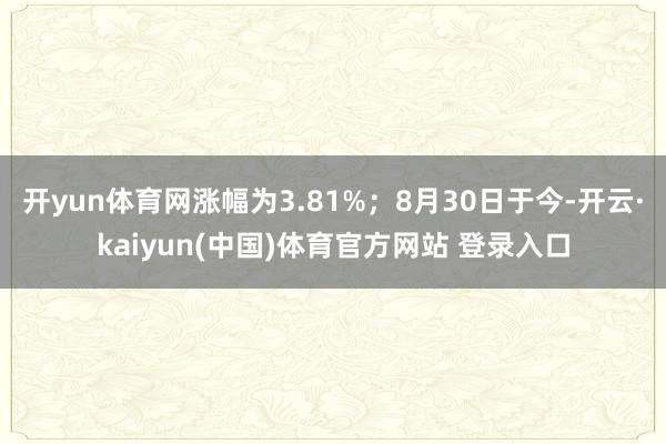 开yun体育网涨幅为3.81%;8月30日于今-开云·kaiyun(中国)体育官方网站 登录入口