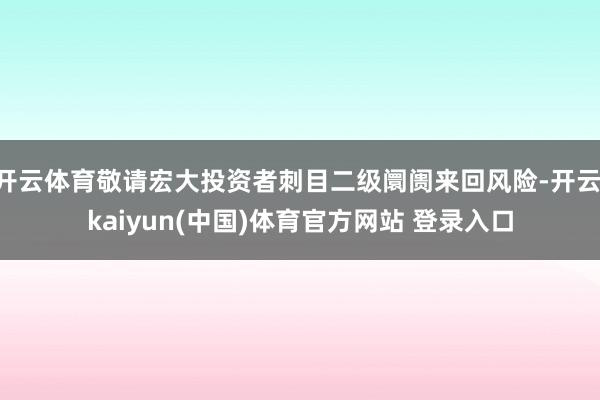 开云体育敬请宏大投资者刺目二级阛阓来回风险-开云·kaiyun(中国)体育官方网站 登录入口