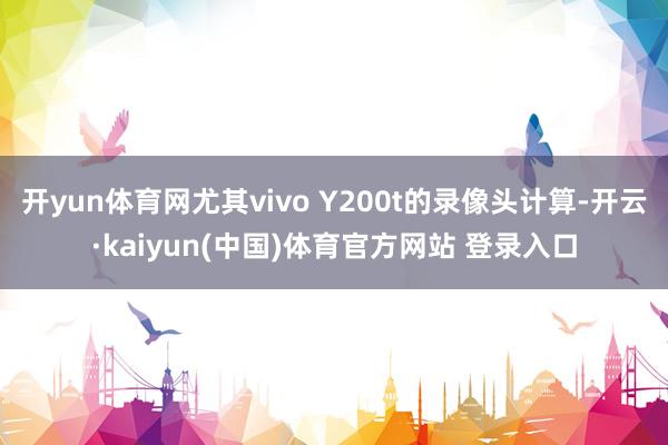 开yun体育网尤其vivo Y200t的录像头计算-开云·kaiyun(中国)体育官方网站 登录入口