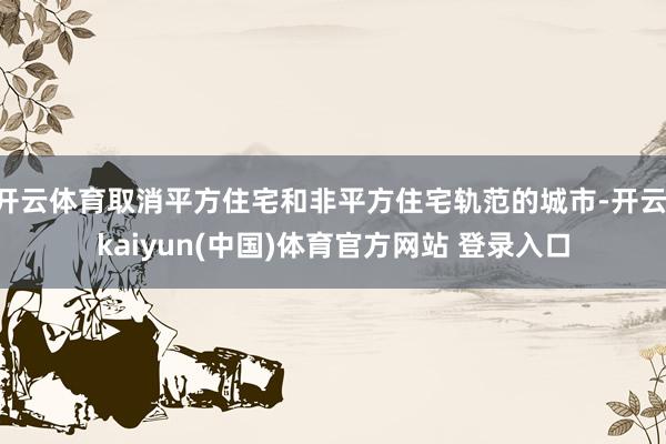 开云体育取消平方住宅和非平方住宅轨范的城市-开云·kaiyun(中国)体育官方网站 登录入口