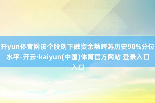开yun体育网该个股刻下融资余额跨越历史90%分位水平-开云·kaiyun(中国)体育官方网站 登录入口