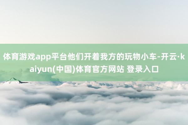 体育游戏app平台他们开着我方的玩物小车-开云·kaiyun(中国)体育官方网站 登录入口