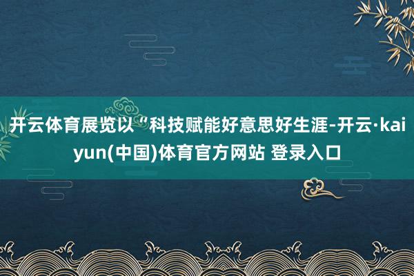 开云体育展览以“科技赋能好意思好生涯-开云·kaiyun(中国)体育官方网站 登录入口