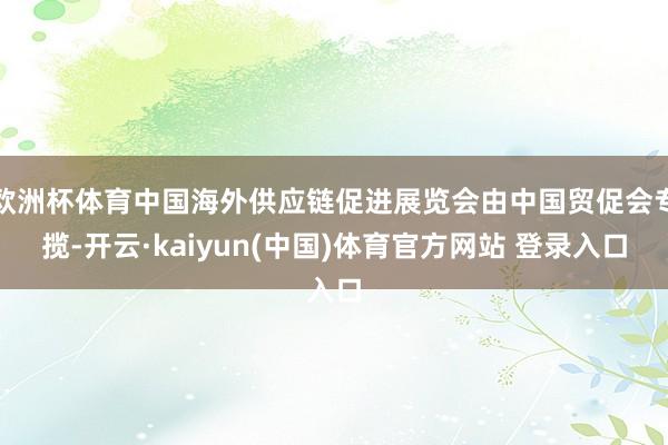 欧洲杯体育中国海外供应链促进展览会由中国贸促会专揽-开云·kaiyun(中国)体育官方网站 登录入口