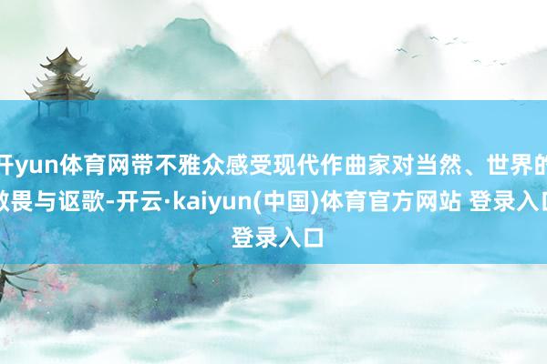 开yun体育网带不雅众感受现代作曲家对当然、世界的敬畏与讴歌-开云·kaiyun(中国)体育官方网站 登录入口