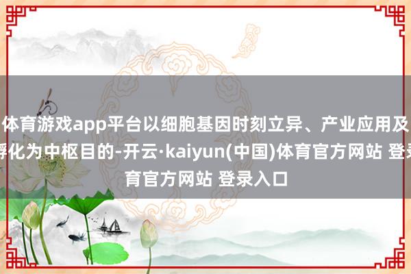 体育游戏app平台以细胞基因时刻立异、产业应用及企业孵化为中枢目的-开云·kaiyun(中国)体育官方网站 登录入口