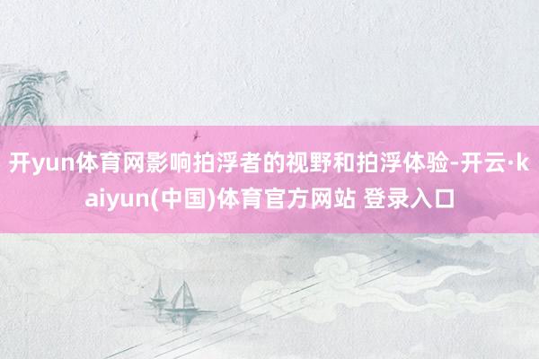 开yun体育网影响拍浮者的视野和拍浮体验-开云·kaiyun(中国)体育官方网站 登录入口