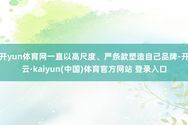 开yun体育网一直以高尺度、严条款塑造自己品牌-开云·kaiyun(中国)体育官方网站 登录入口