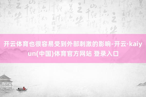 开云体育也很容易受到外部刺激的影响-开云·kaiyun(中国)体育官方网站 登录入口