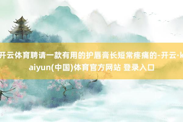 开云体育聘请一款有用的护唇膏长短常疼痛的-开云·kaiyun(中国)体育官方网站 登录入口