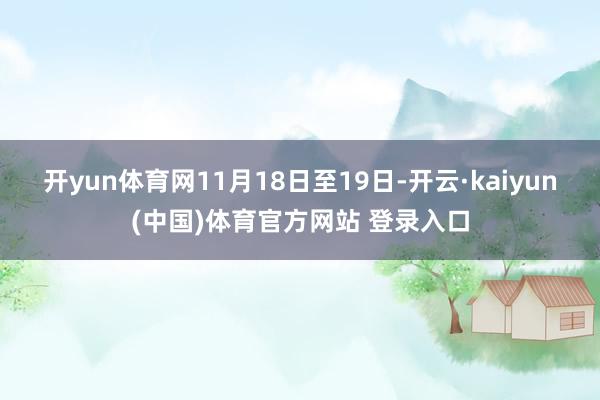 开yun体育网　　11月18日至19日-开云·kaiyun(中国)体育官方网站 登录入口