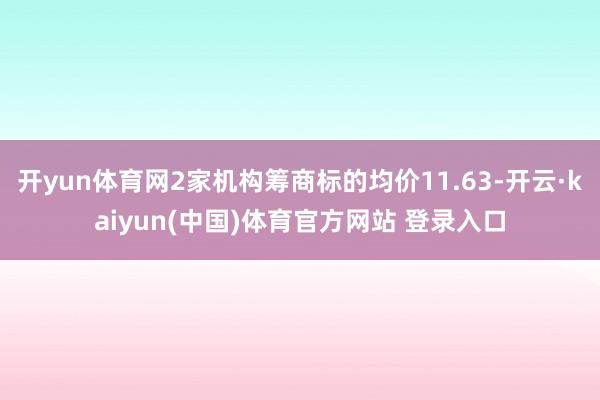 开yun体育网2家机构筹商标的均价11.63-开云·kaiyun(中国)体育官方网站 登录入口