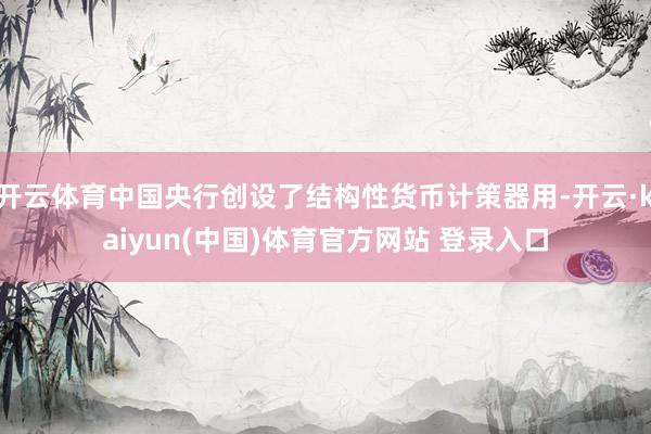 开云体育中国央行创设了结构性货币计策器用-开云·kaiyun(中国)体育官方网站 登录入口