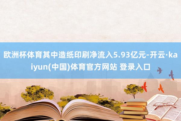 欧洲杯体育其中造纸印刷净流入5.93亿元-开云·kaiyun(中国)体育官方网站 登录入口