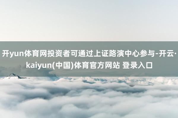 开yun体育网投资者可通过上证路演中心参与-开云·kaiyun(中国)体育官方网站 登录入口