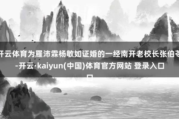 开云体育为羅沛霖杨敏如证婚的一经南开老校长张伯苓-开云·kaiyun(中国)体育官方网站 登录入口