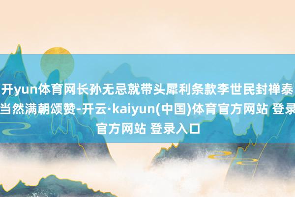 开yun体育网长孙无忌就带头犀利条款李世民封禅泰山！当然满朝颂赞-开云·kaiyun(中国)体育官方网站 登录入口