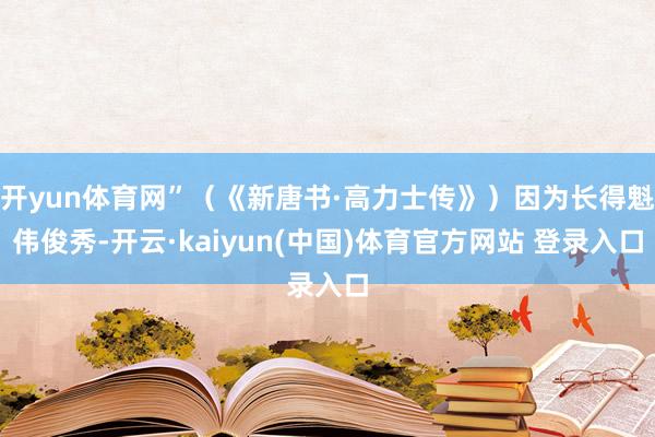 开yun体育网”（《新唐书·高力士传》）因为长得魁伟俊秀-开云·kaiyun(中国)体育官方网站 登录入口