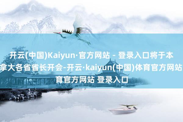开云(中国)Kaiyun·官方网站 - 登录入口将于本周召集加拿大各省省长开会-开云·kaiyun(中国)体育官方网站 登录入口