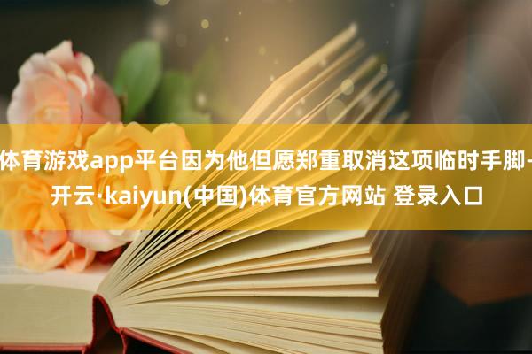 体育游戏app平台因为他但愿郑重取消这项临时手脚-开云·kaiyun(中国)体育官方网站 登录入口