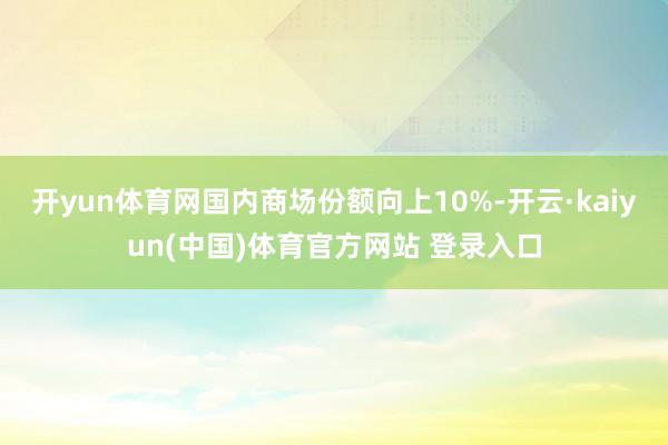 开yun体育网国内商场份额向上10%-开云·kaiyun(中国)体育官方网站 登录入口