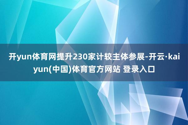 开yun体育网提升230家计较主体参展-开云·kaiyun(中国)体育官方网站 登录入口