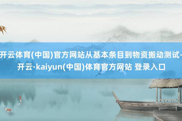 开云体育(中国)官方网站从基本条目到物资搬动测试-开云·kaiyun(中国)体育官方网站 登录入口